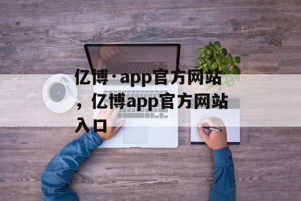 亿博·app官方网站，亿博app官方网站入口