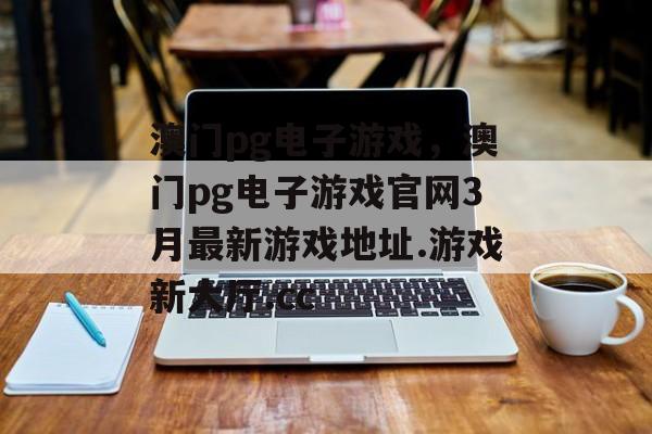 澳门pg电子游戏，澳门pg电子游戏官网3月最新游戏地址.游戏新大厅.cc