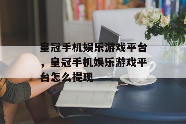 皇冠手机娱乐游戏平台，皇冠手机娱乐游戏平台怎么提现