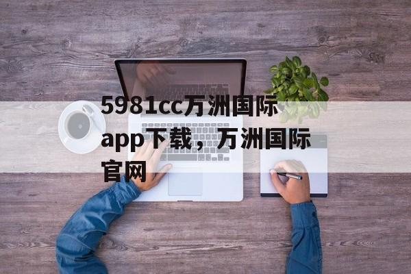 5981cc万洲国际app下载，万洲国际官网