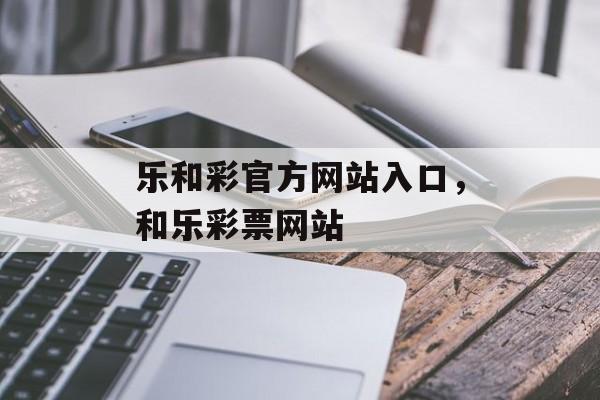 乐和彩官方网站入口，和乐彩票网站