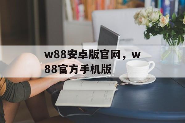 w88安卓版官网，w88官方手机版