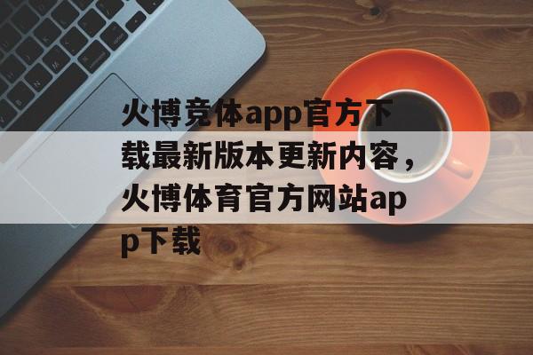 火博竞体app官方下载最新版本更新内容，火博体育官方网站app下载