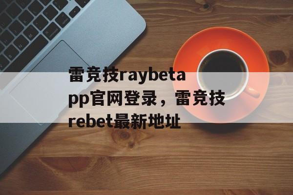 雷竞技raybetapp官网登录，雷竞技rebet最新地址