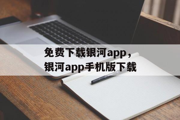 免费下载银河app，银河app手机版下载