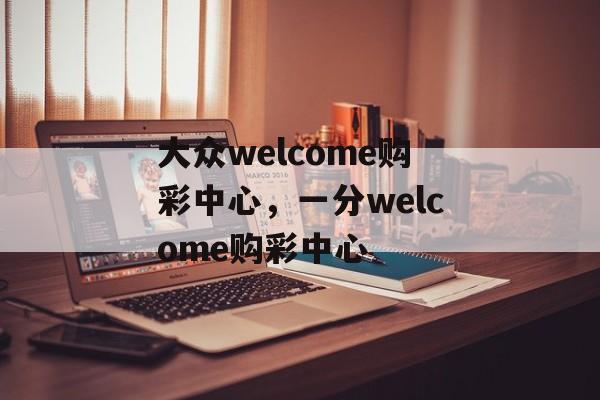 大众welcome购彩中心，一分welcome购彩中心