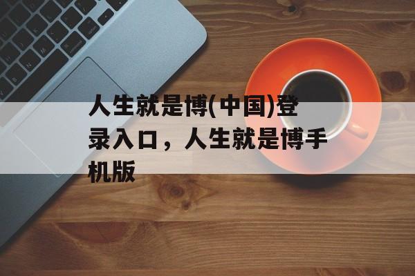 人生就是博(中国)登录入口，人生就是博手机版