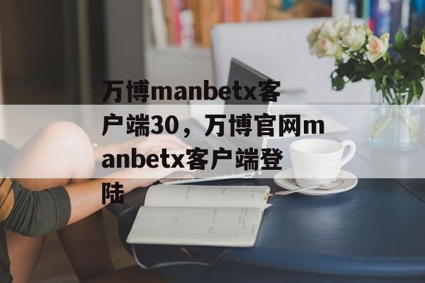 万博manbetx客户端30，万博官网manbetx客户端登陆