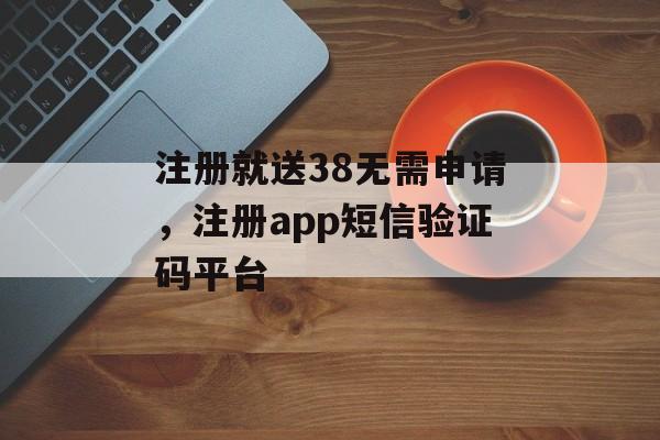 注册就送38无需申请，注册app短信验证码平台