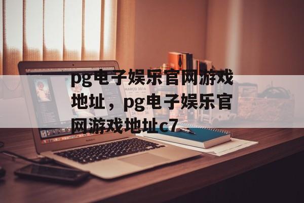 pg电子娱乐官网游戏地址，pg电子娱乐官网游戏地址c7