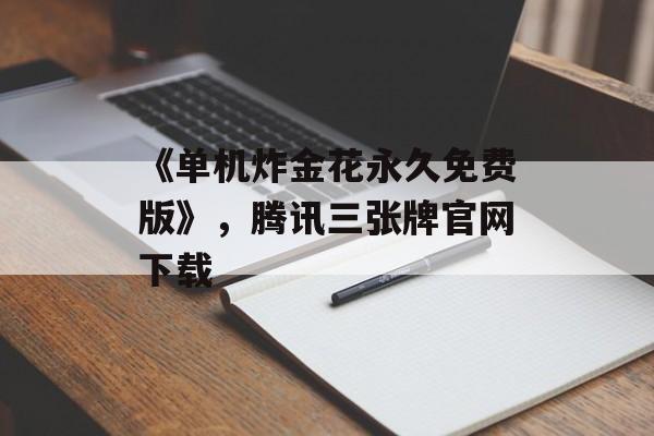 《单机炸金花永久免费版》，腾讯三张牌官网下载