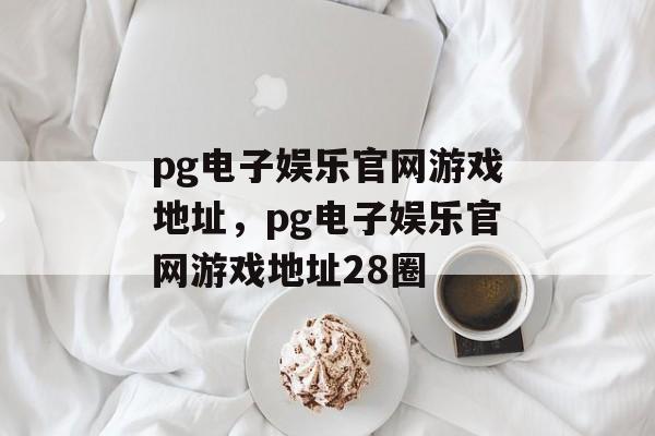 pg电子娱乐官网游戏地址，pg电子娱乐官网游戏地址28圈