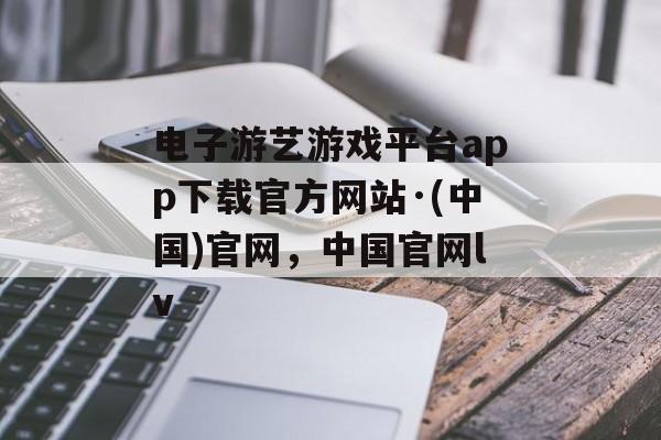 电子游艺游戏平台app下载官方网站·(中国)官网，中国官网lv