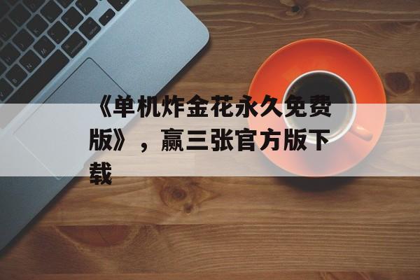 《单机炸金花永久免费版》，赢三张官方版下载