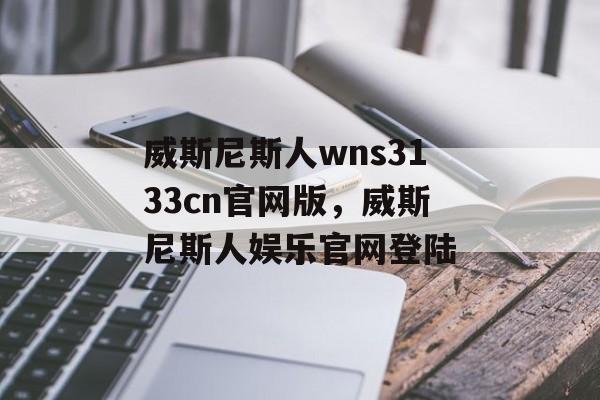 威斯尼斯人wns3133cn官网版，威斯尼斯人娱乐官网登陆