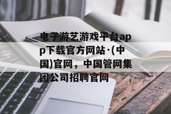 电子游艺游戏平台app下载官方网站·(中国)官网，中国管网集团公司招聘官网